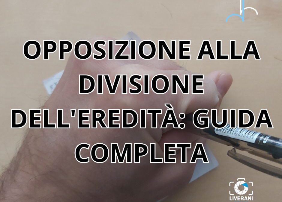 OPPOSIZIONE ALLA DIVISIONE DELL’EREDITÀ: GUIDA COMPLETA
