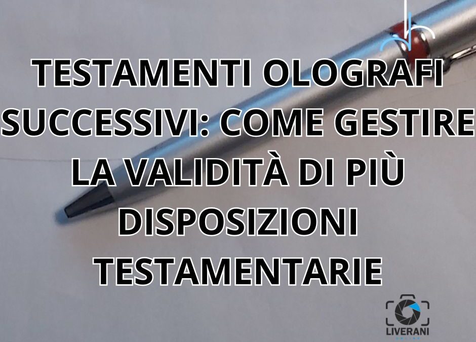 TESTAMENTI OLOGRAFI SUCCESSIVI: COME GESTIRE LA VALIDITÀ DI PIÙ DISPOSIZIONI TESTAMENTARIE