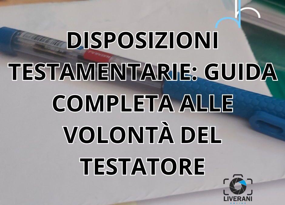 DISPOSIZIONI TESTAMENTARIE: GUIDA COMPLETA ALLE VOLONTÀ DEL TESTATORE