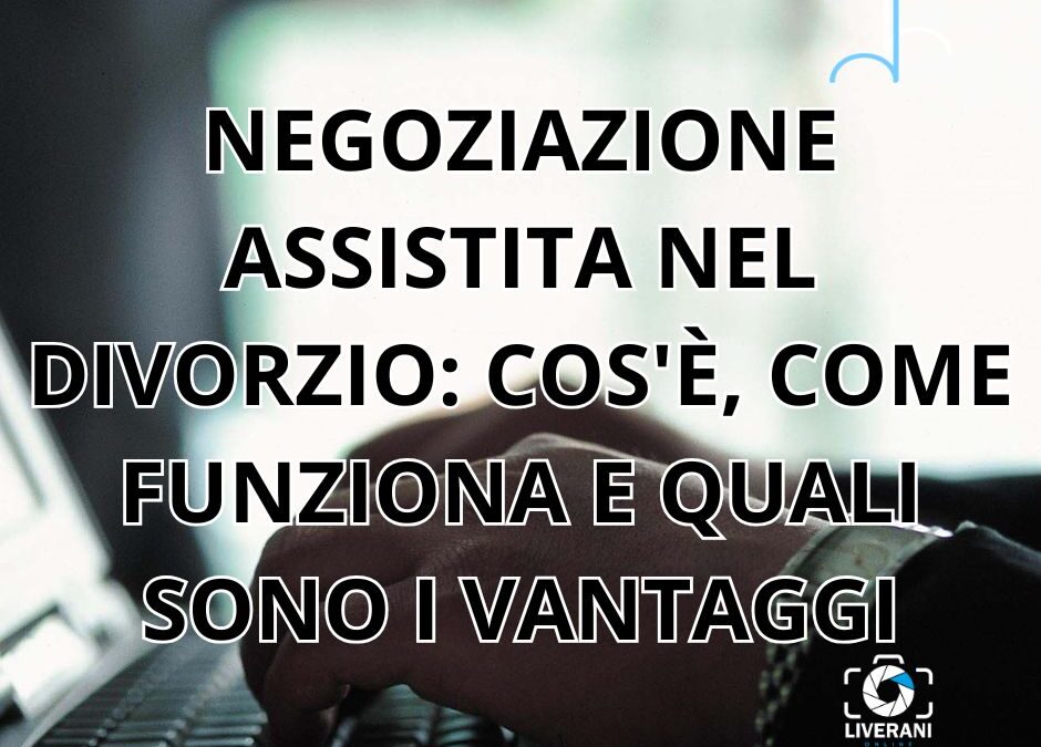 NEGOZIAZIONE ASSISTITA NEL DIVORZIO: COS’È, COME FUNZIONA E QUALI SONO I VANTAGGI