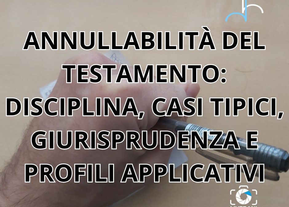 ANNULLABILITÀ DEL TESTAMENTO: DISCIPLINA, CASI TIPICI, GIURISPRUDENZA E PROFILI APPLICATIVI