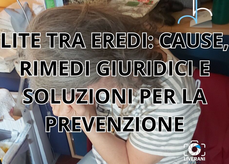 LITE TRA EREDI: CAUSE, RIMEDI GIURIDICI E SOLUZIONI PER LA PREVENZIONE