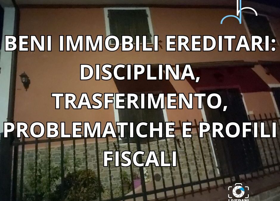 BENI IMMOBILI EREDITARI: DISCIPLINA, TRASFERIMENTO, PROBLEMATICHE E PROFILI FISCALI