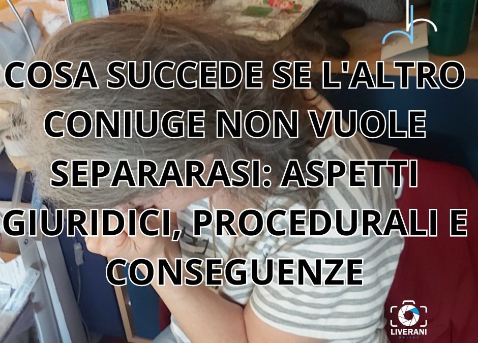 COSA SUCCEDE SE L’ALTRO CONIUGE NON VUOLE SEPARARASI: ASPETTI GIURIDICI, PROCEDURALI E CONSEGUENZE