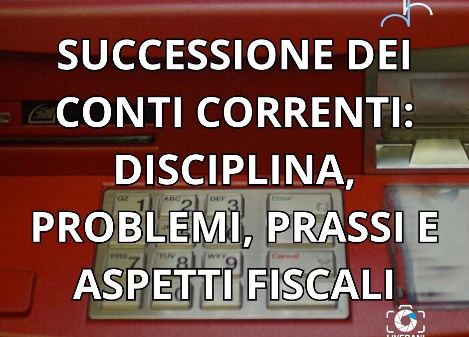 SUCCESSIONE DEI CONTI CORRENTI: DISCIPLINA, PROBLEMI, PRASSI E ASPETTI FISCALI