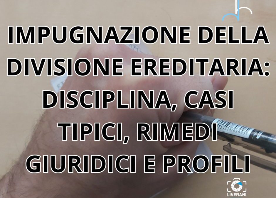 IMPUGNAZIONE DELLA DIVISIONE EREDITARIA: DISCIPLINA, CASI TIPICI, RIMEDI GIURIDICI E PROFILI